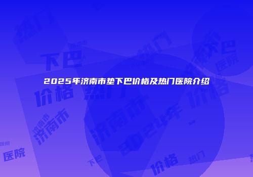2025年济南市垫下巴价格及热门医院介绍