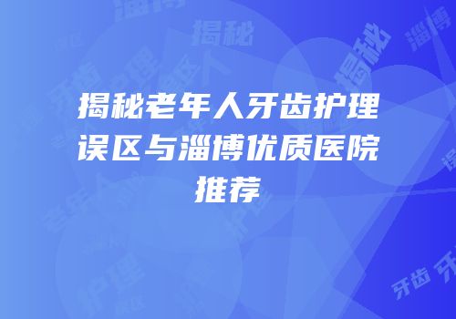 揭秘老年人牙齿护理误区与淄博优质医院推荐