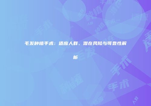 毛发种植手术：适应人群、潜在风险与可靠性解析