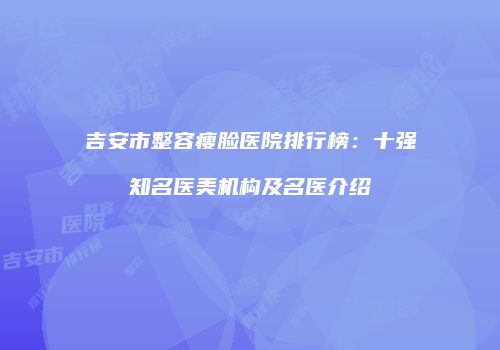 吉安市整容瘦脸医院排行榜：十强知名医美机构及名医介绍