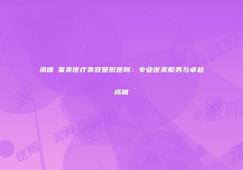 承德玥莱美医疗美容整形医院：专业医美服务与卓越成就