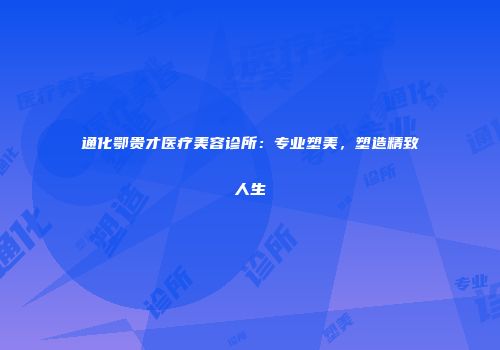 通化鄂贵才医疗美容诊所：专业塑美，塑造精致人生