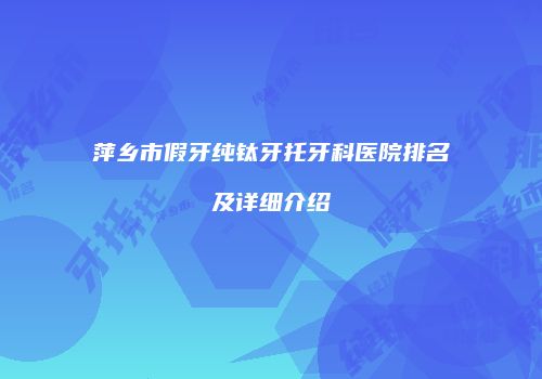 萍乡市假牙纯钛牙托牙科医院排名及详细介绍