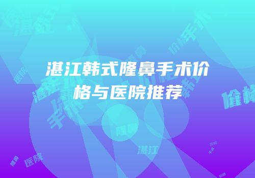 湛江韩式隆鼻手术价格与医院推荐