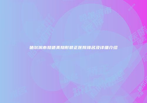 哈尔滨市隐适美隐形矫正医院排名及详细介绍