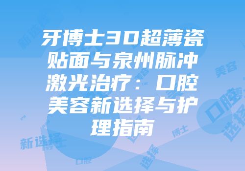 牙博士3D超薄瓷贴面与泉州脉冲激光治疗：口腔美容新选择与护理指南
