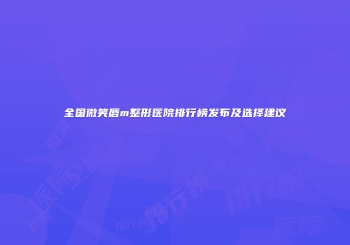 全国微笑唇m整形医院排行榜发布及选择建议