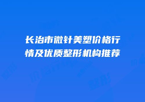 长治市微针美塑价格行情及优质整形机构推荐