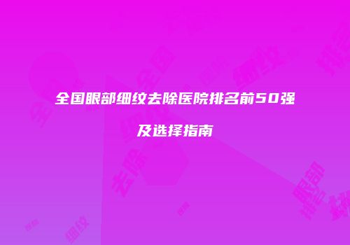 全国眼部细纹去除医院排名前50强及选择指南