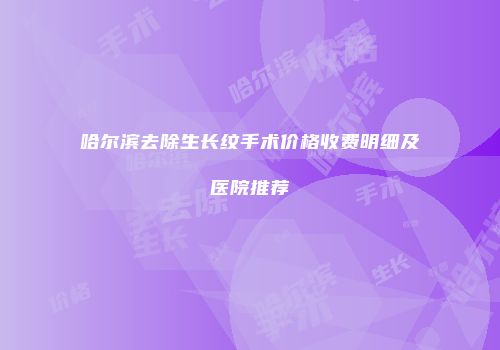 哈尔滨去除生长纹手术价格收费明细及医院推荐