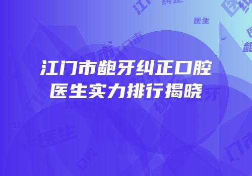 江门市龅牙纠正口腔医生实力排行揭晓