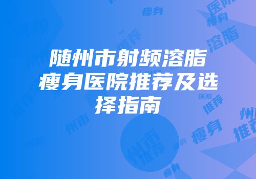 随州市射频溶脂瘦身医院推荐及选择指南