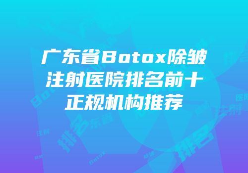 广东省Botox除皱注射医院排名前十正规机构推荐