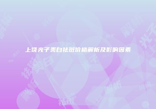 上饶光子美白祛斑价格解析及影响因素
