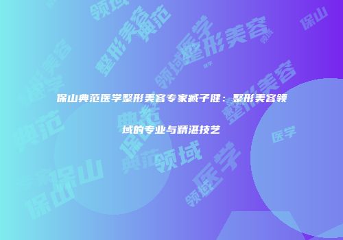保山典范医学整形美容专家臧子健：整形美容领域的专业与精湛技艺
