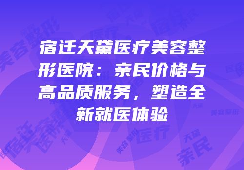 宿迁天黛医疗美容整形医院：亲民价格与高品质服务，塑造全新就医体验
