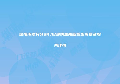 徐州市爱民牙科门诊部横生阻断智齿价格及服务详情