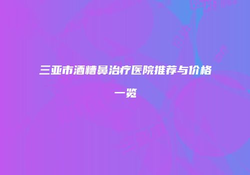 三亚市酒糟鼻治疗医院推荐与价格一览