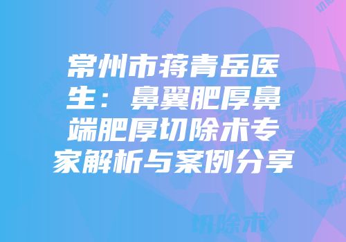 常州市蒋青岳医生：鼻翼肥厚鼻端肥厚切除术专家解析与案例分享