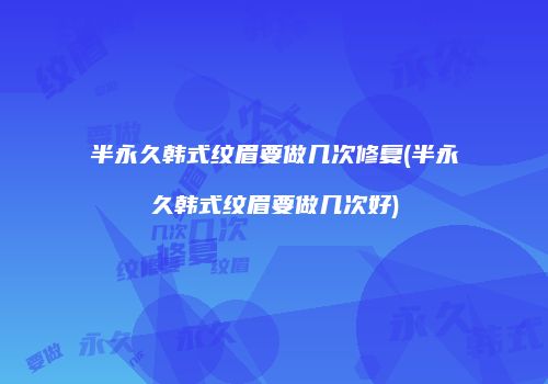 半永久韩式纹眉要做几次修复(半永久韩式纹眉要做几次好)