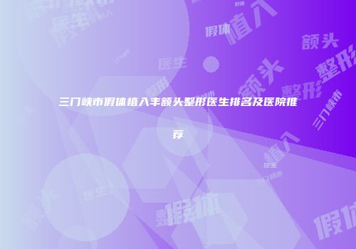 三门峡市假体植入丰额头整形医生排名及医院推荐