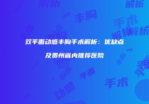 双平面动感丰胸手术解析：优缺点及贵州省内推荐医院