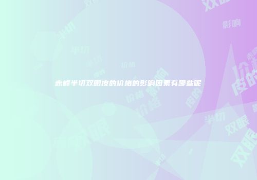 赤峰半切双眼皮的价格的影响因素有哪些呢