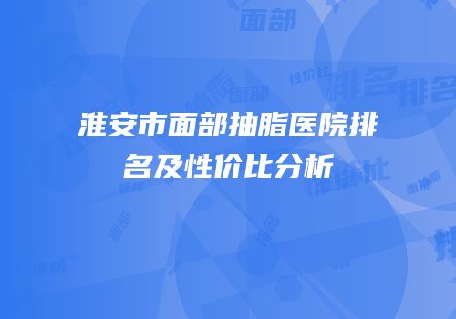 淮安市面部抽脂医院排名及性价比分析