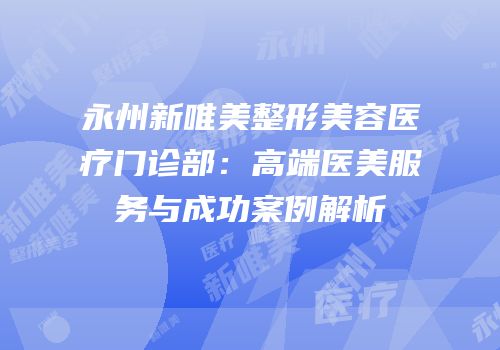 永州新唯美整形美容医疗门诊部：高端医美服务与成功案例解析