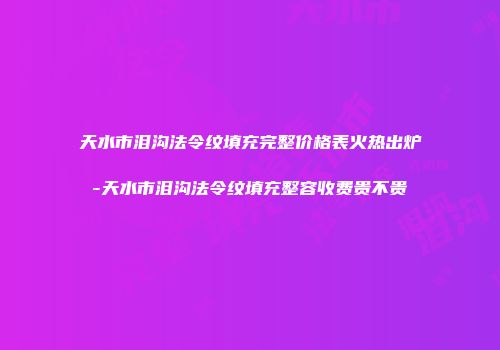 天水市泪沟法令纹填充完整价格表火热出炉-天水市泪沟法令纹填充整容收费贵不贵