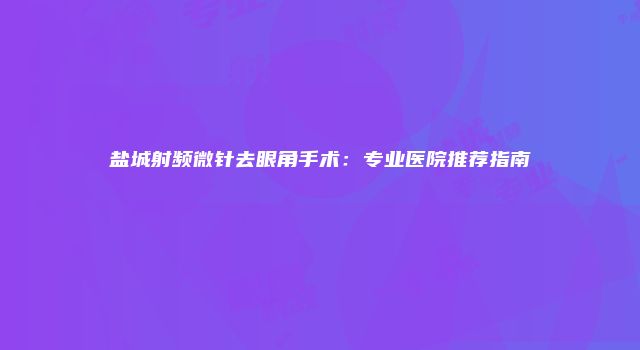 盐城射频微针去眼角手术：专业医院推荐指南