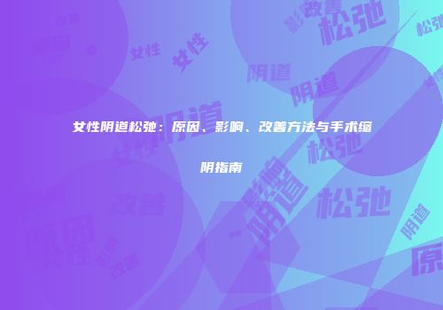 女性阴道松弛：原因、影响、改善方法与手术缩阴指南