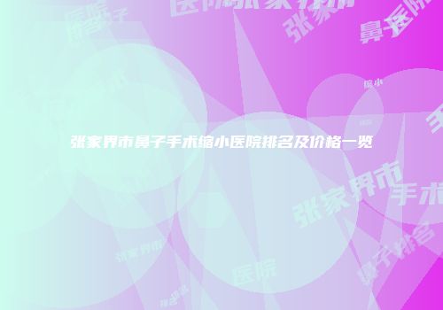 张家界市鼻子手术缩小医院排名及价格一览