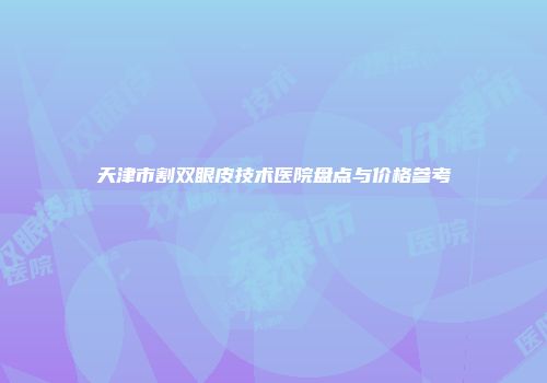 天津市割双眼皮技术医院盘点与价格参考
