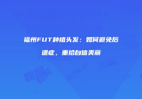 福州FUT种植头发：如何避免后遗症，重拾自信美丽