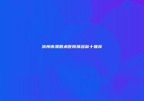 滨州市漂唇术医院排名前十推荐