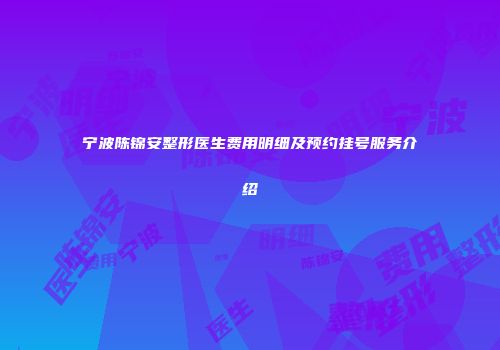 宁波陈锦安整形医生费用明细及预约挂号服务介绍