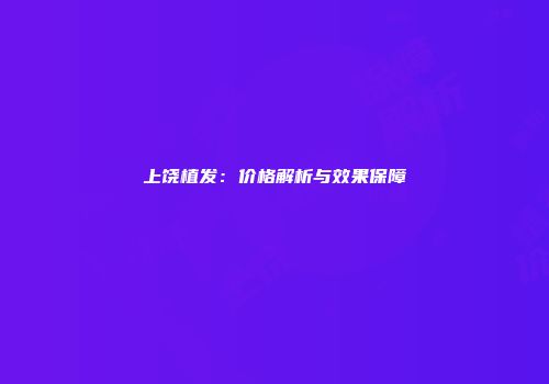 上饶植发：价格解析与效果保障