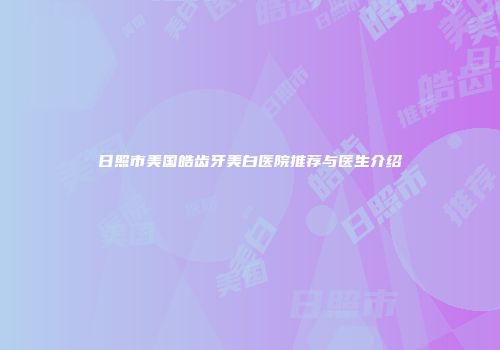 日照市美国皓齿牙美白医院推荐与医生介绍