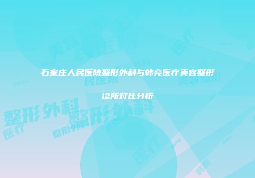 石家庄人民医院整形外科与韩亮医疗美容整形诊所对比分析
