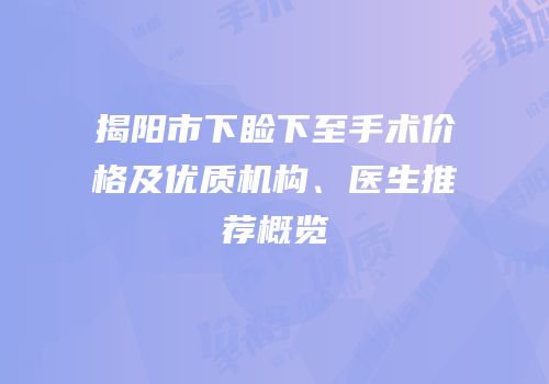 揭阳市下睑下至手术价格及优质机构、医生推荐概览