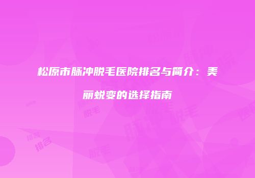 松原市脉冲脱毛医院排名与简介：美丽蜕变的选择指南