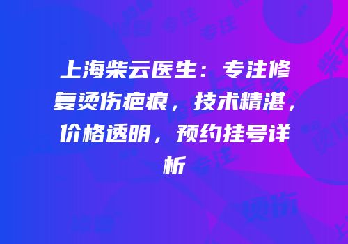 上海柴云医生：专注修复烫伤疤痕，技术精湛，价格透明，预约挂号详析
