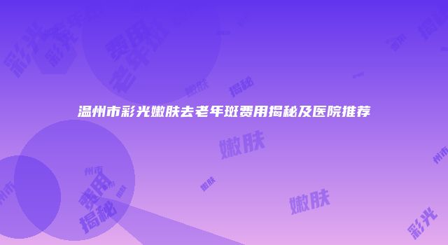 温州市彩光嫩肤去老年斑费用揭秘及医院推荐