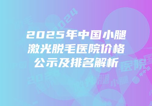 2025年中国小腿激光脱毛医院价格公示及排名解析