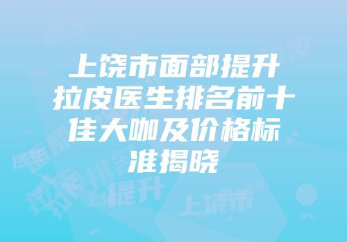 上饶市面部提升拉皮医生排名前十佳大咖及价格标准揭晓