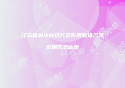 江苏省鼻小柱延长整形医院排名及价格信息解析