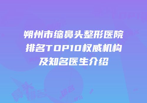 朔州市缩鼻头整形医院排名TOP10权威机构及知名医生介绍