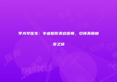 李光琴医生：专业整形美容医师，引领美丽蜕变之旅