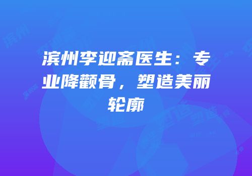 滨州李迎斋医生：专业降颧骨，塑造美丽轮廓